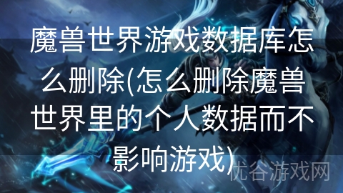 魔兽世界游戏数据库怎么删除(怎么删除魔兽世界里的个人数据而不影响游戏)