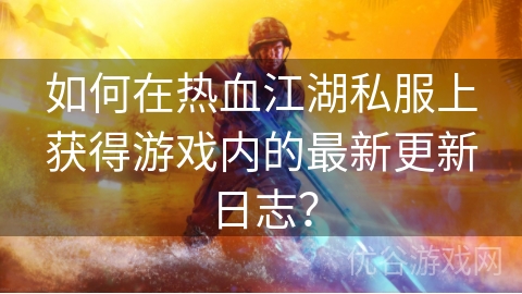 如何在热血江湖私服上获得游戏内的最新更新日志？