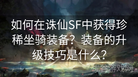 如何在诛仙SF中获得珍稀坐骑装备？装备的升级技巧是什么？