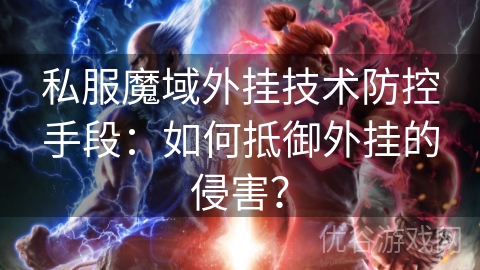 私服魔域外挂技术防控手段：如何抵御外挂的侵害？