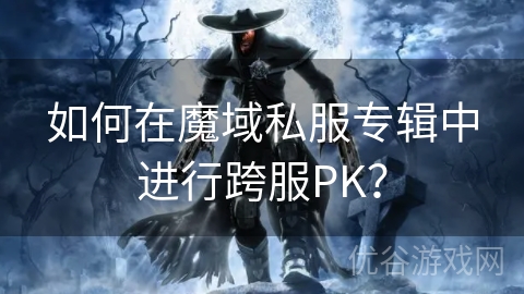 如何在魔域私服专辑中进行跨服PK？