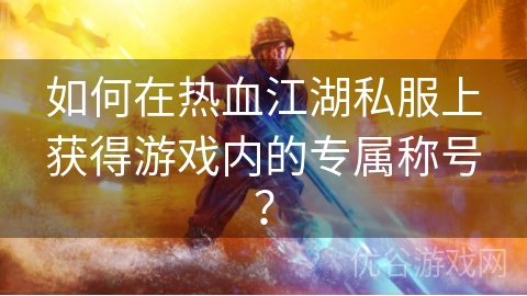 如何在热血江湖私服上获得游戏内的专属称号？