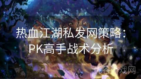 热血江湖私发网策略：PK高手战术分析