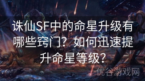 诛仙SF中的命星升级有哪些窍门？如何迅速提升命星等级？