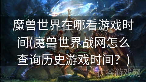 魔兽世界在哪看游戏时间(魔兽世界战网怎么查询历史游戏时间？)