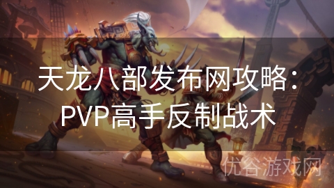 天龙八部发布网攻略：PVP高手反制战术