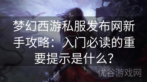 梦幻西游私服发布网新手攻略：入门必读的重要提示是什么？