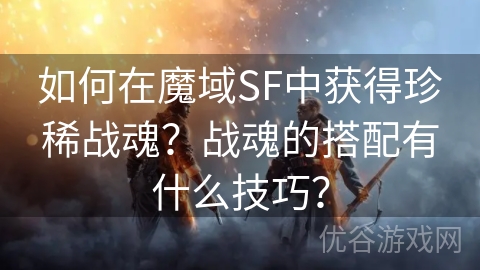 如何在魔域SF中获得珍稀战魂？战魂的搭配有什么技巧？