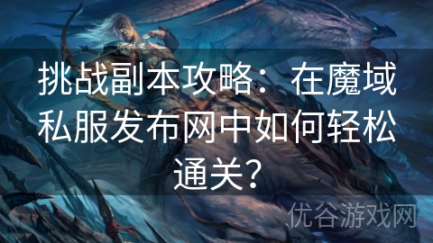 挑战副本攻略：在魔域私服发布网中如何轻松通关？