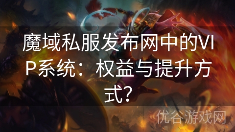 魔域私服发布网中的VIP系统：权益与提升方式？