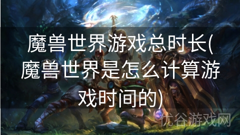 魔兽世界游戏总时长(魔兽世界是怎么计算游戏时间的)