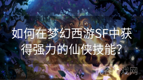 如何在梦幻西游SF中获得强力的仙侠技能？