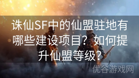 诛仙SF中的仙盟驻地有哪些建设项目？如何提升仙盟等级？