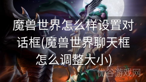 魔兽世界怎么样设置对话框(魔兽世界聊天框怎么调整大小)