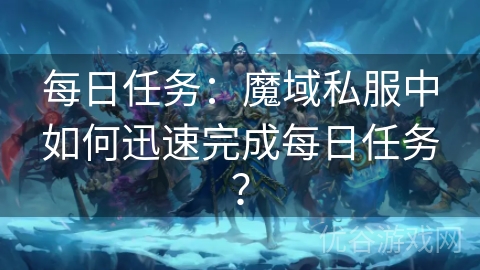 每日任务：魔域私服中如何迅速完成每日任务？