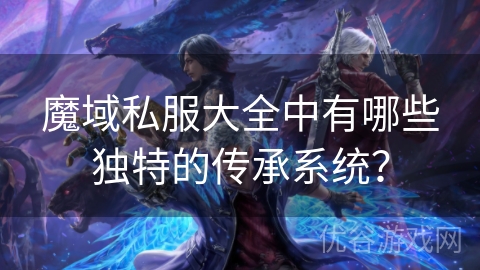 魔域私服大全中有哪些独特的传承系统？