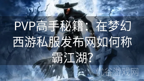 PVP高手秘籍：在梦幻西游私服发布网如何称霸江湖？