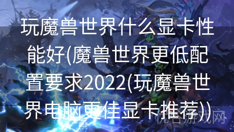 玩魔兽世界什么显卡性能好(魔兽世界更低配置要求2022(玩魔兽世界电脑更佳显卡推荐))