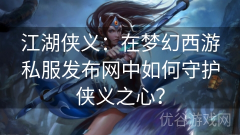 江湖侠义：在梦幻西游私服发布网中如何守护侠义之心？