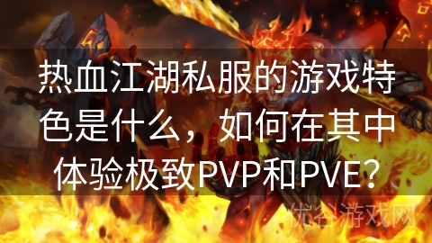 热血江湖私服的游戏特色是什么，如何在其中体验极致PVP和PVE？