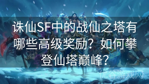 诛仙SF中的战仙之塔有哪些高级奖励？如何攀登仙塔巅峰？