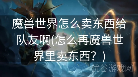 魔兽世界怎么卖东西给队友啊(怎么再魔兽世界里卖东西？)