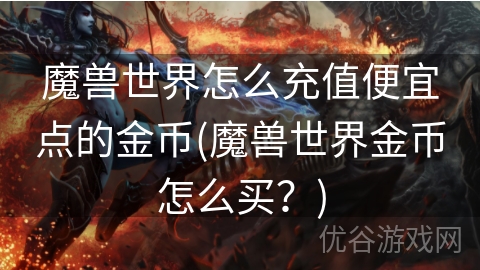 魔兽世界怎么充值便宜点的金币(魔兽世界金币怎么买？)