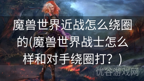 魔兽世界近战怎么绕圈的(魔兽世界战士怎么样和对手绕圈打？)