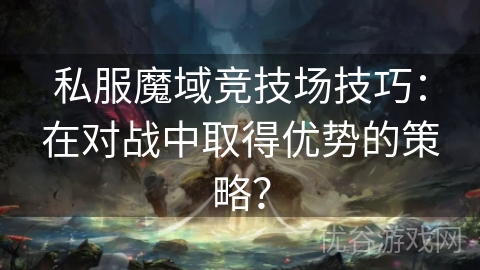 私服魔域竞技场技巧：在对战中取得优势的策略？