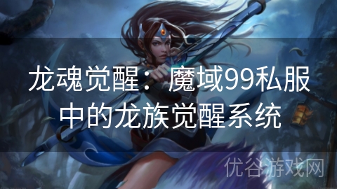 龙魂觉醒：魔域99私服中的龙族觉醒系统