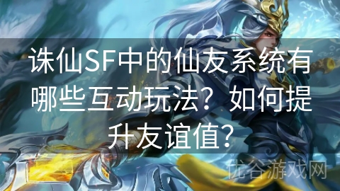 诛仙SF中的仙友系统有哪些互动玩法？如何提升友谊值？