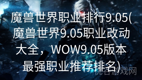 魔兽世界职业排行9.05(魔兽世界9.05职业改动大全，WOW9.05版本最强职业推荐排名)