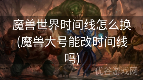 魔兽世界时间线怎么换(魔兽大号能改时间线吗)