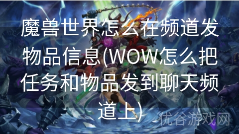 魔兽世界怎么在频道发物品信息(WOW怎么把任务和物品发到聊天频道上)