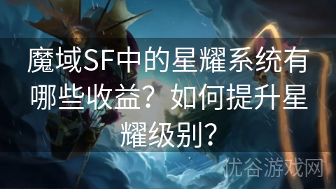 魔域SF中的星耀系统有哪些收益？如何提升星耀级别？