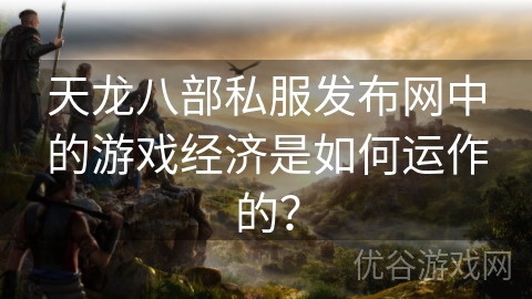 天龙八部私服发布网中的游戏经济是如何运作的？