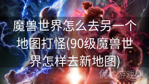 魔兽世界怎么去另一个地图打怪(90级魔兽世界怎样去新地图)