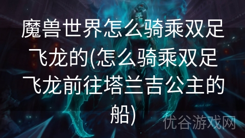 魔兽世界怎么骑乘双足飞龙的(怎么骑乘双足飞龙前往塔兰吉公主的船)