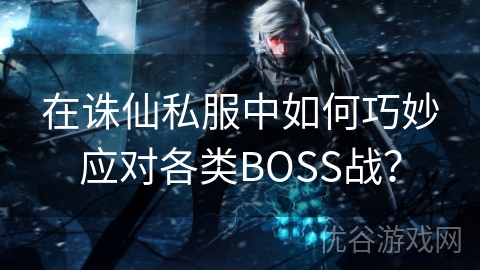 在诛仙私服中如何巧妙应对各类BOSS战？