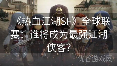 《热血江湖SF》全球联赛：谁将成为最强江湖侠客？