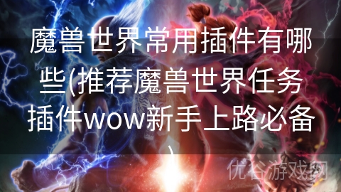 魔兽世界常用插件有哪些(推荐魔兽世界任务插件wow新手上路必备)