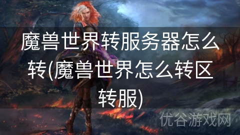 魔兽世界转服务器怎么转(魔兽世界怎么转区转服)