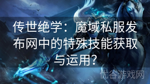 传世绝学：魔域私服发布网中的特殊技能获取与运用？