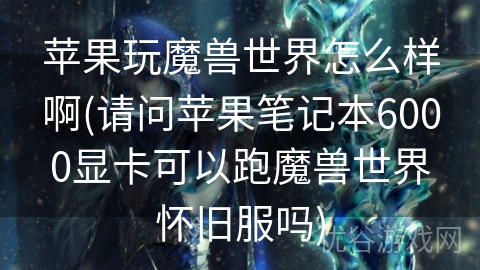 苹果玩魔兽世界怎么样啊(请问苹果笔记本6000显卡可以跑魔兽世界怀旧服吗)