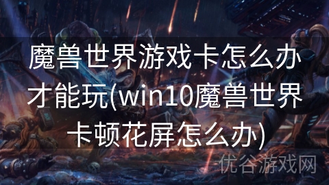 魔兽世界游戏卡怎么办才能玩(win10魔兽世界卡顿花屏怎么办)