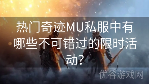 热门奇迹MU私服中有哪些不可错过的限时活动？