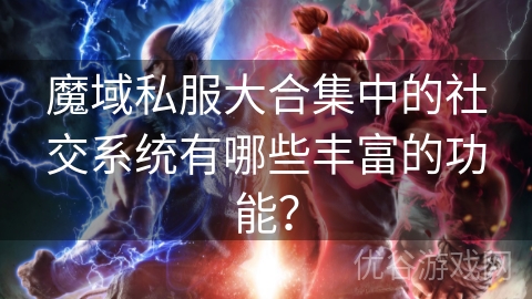 魔域私服大合集中的社交系统有哪些丰富的功能？