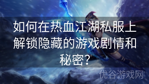 如何在热血江湖私服上解锁隐藏的游戏剧情和秘密？