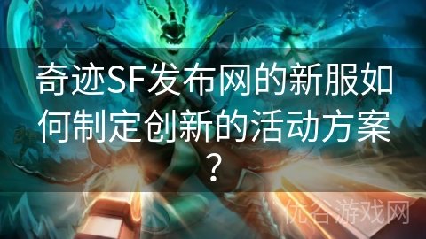 奇迹SF发布网的新服如何制定创新的活动方案？