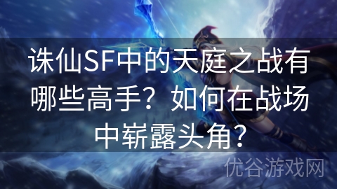 诛仙SF中的天庭之战有哪些高手？如何在战场中崭露头角？